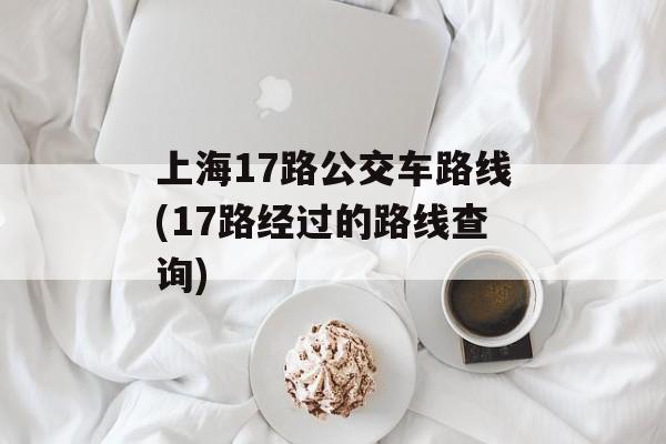 上海17路公交车路线(17路经过的路线查询)-第1张图片-