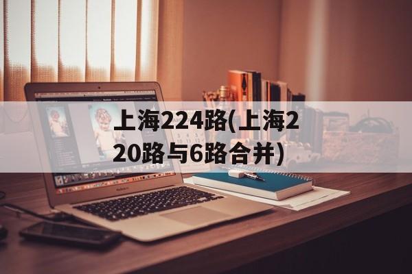 上海224路(上海220路与6路合并)-第1张图片-