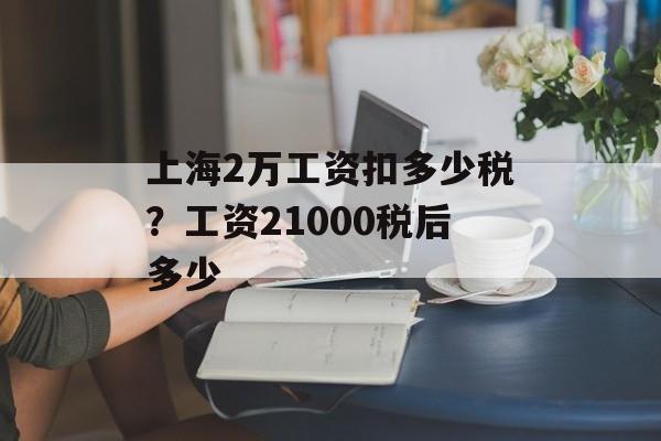 上海2万工资扣多少税？工资21000税后多少-第1张图片-