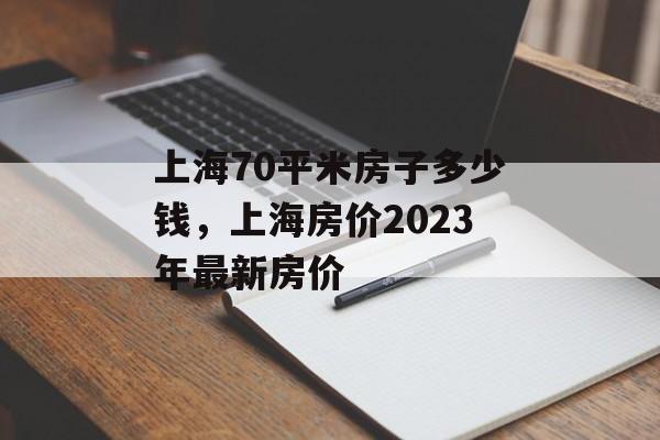 上海70平米房子多少钱，上海房价2023年最新房价-第1张图片-