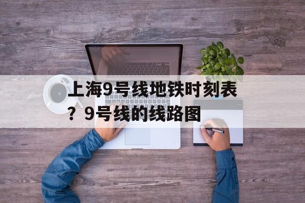 上海9号线地铁时刻表？9号线的线路图-第1张图片-