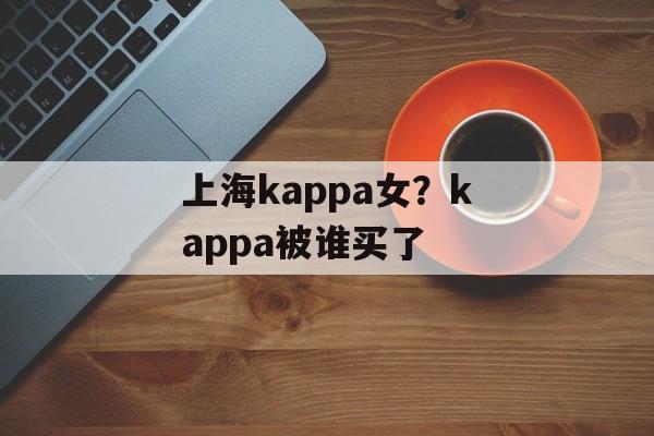 上海kappa女？kappa被谁买了-第1张图片-