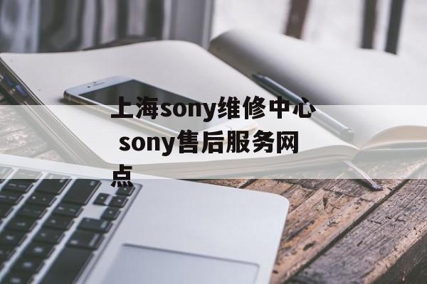 上海sony维修中心 sony售后服务网点-第1张图片-