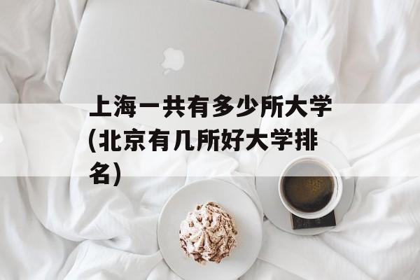 上海一共有多少所大学(北京有几所好大学排名)-第1张图片-