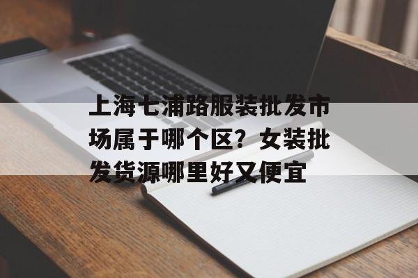 上海七浦路服装批发市场属于哪个区？女装批发货源哪里好又便宜-第1张图片-