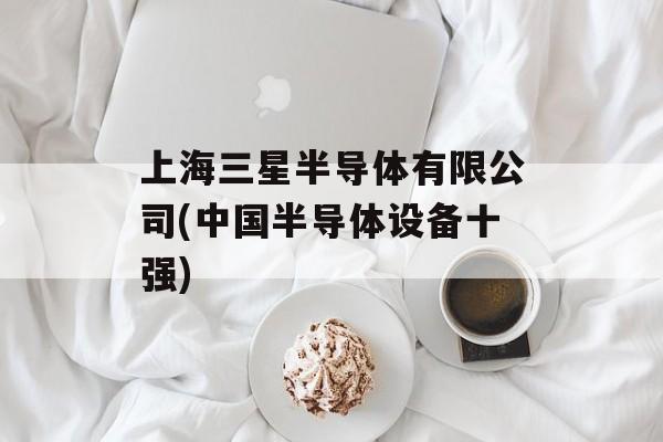 上海三星半导体有限公司(中国半导体设备十强)-第1张图片-