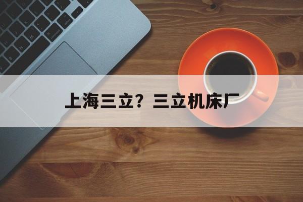 上海三立？三立机床厂-第1张图片-