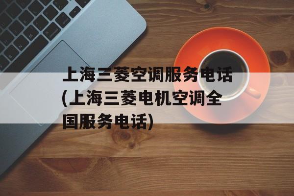 上海三菱空调服务电话(上海三菱电机空调全国服务电话)-第1张图片-