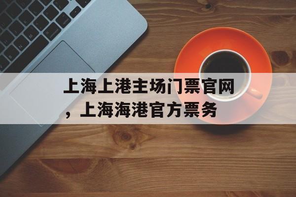 上海上港主场门票官网，上海海港官方票务-第1张图片-