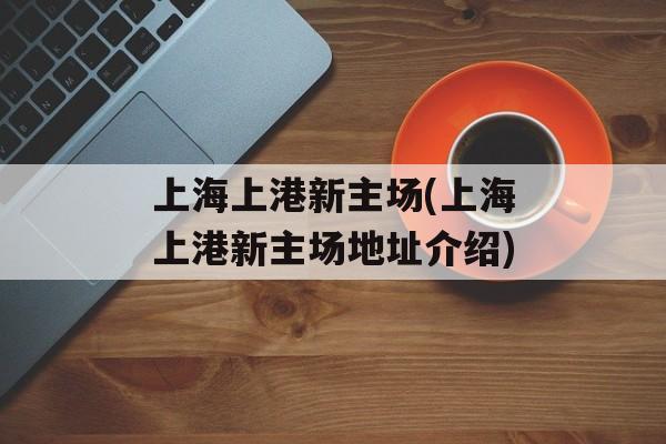 上海上港新主场(上海上港新主场地址介绍)-第1张图片-