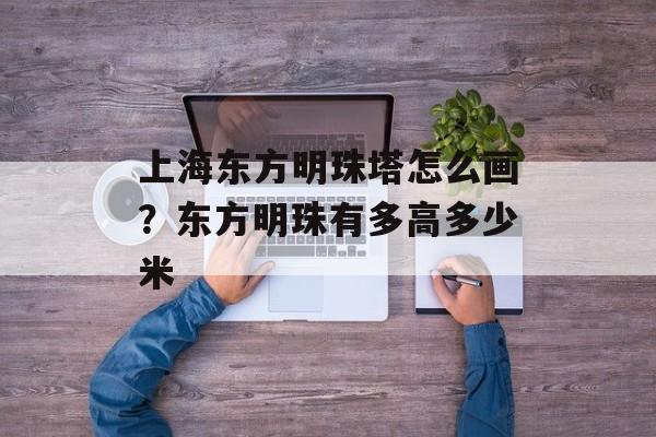 上海东方明珠塔怎么画？东方明珠有多高多少米-第1张图片-