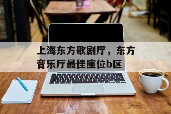 上海东方歌剧厅，东方音乐厅最佳座位b区-第1张图片-