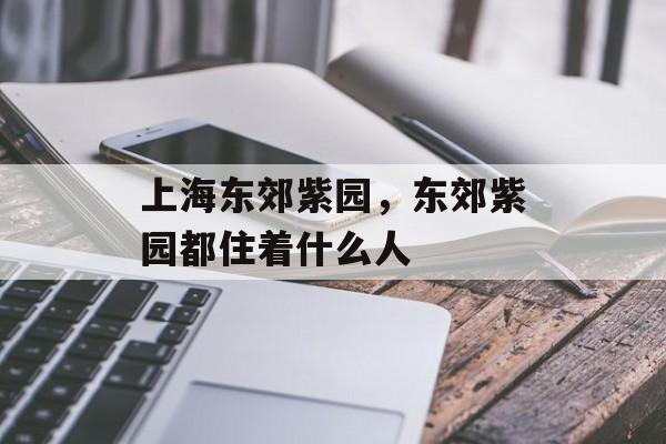 上海东郊紫园，东郊紫园都住着什么人-第1张图片-