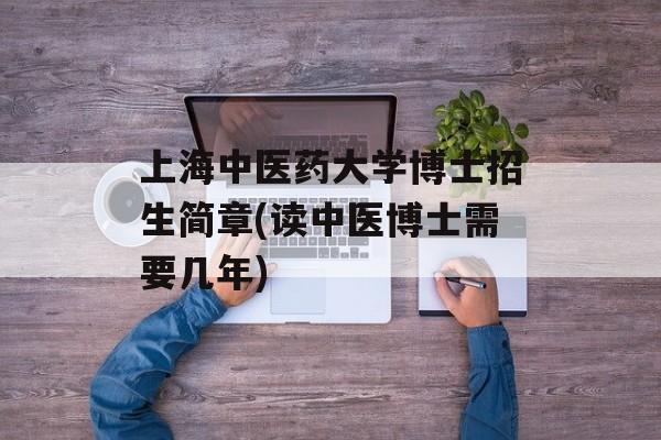 上海中医药大学博士招生简章(读中医博士需要几年)-第1张图片-