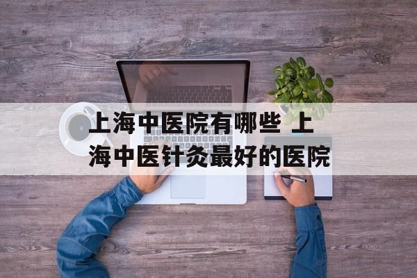 上海中医院有哪些 上海中医针灸最好的医院-第1张图片-