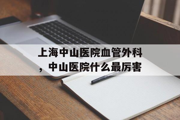 上海中山医院血管外科，中山医院什么最厉害-第1张图片-