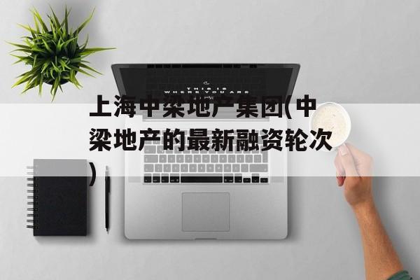 上海中梁地产集团(中梁地产的最新融资轮次)-第1张图片-