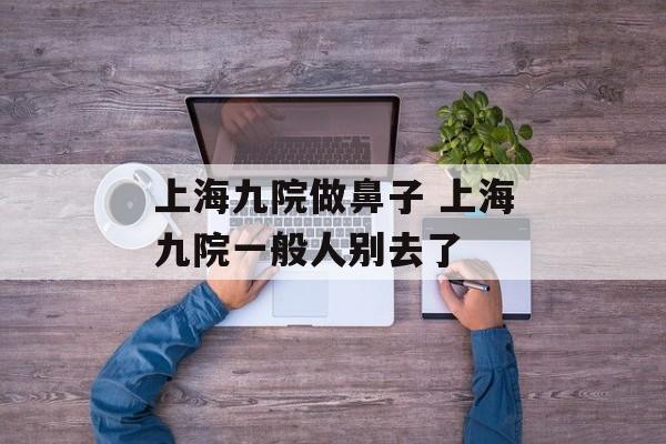 上海九院做鼻子 上海九院一般人别去了-第1张图片-