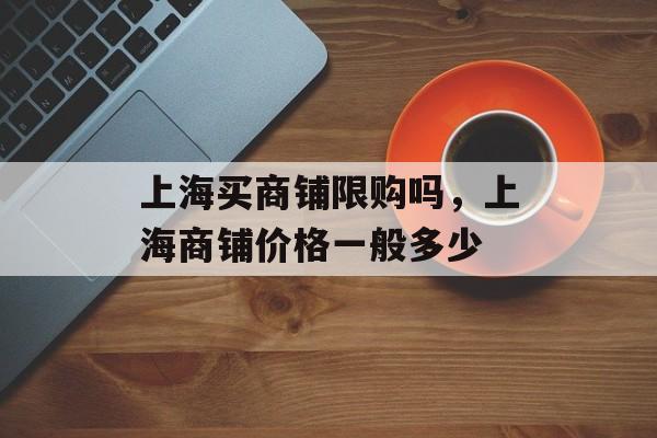 上海买商铺限购吗，上海商铺价格一般多少-第1张图片-