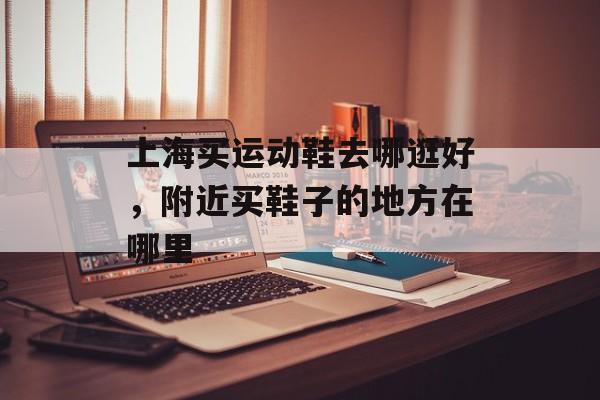 上海买运动鞋去哪逛好，附近买鞋子的地方在哪里-第1张图片-