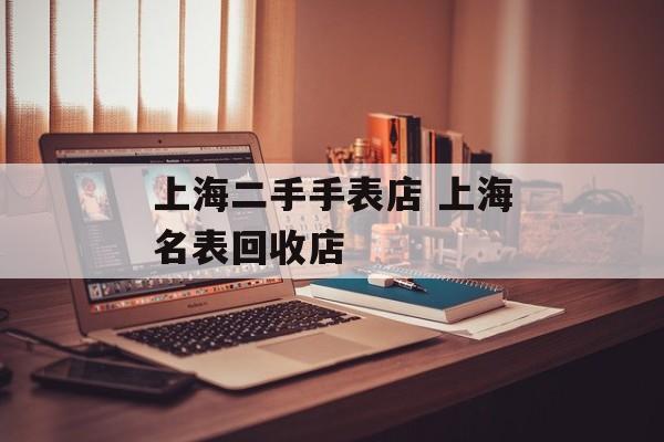 上海二手手表店 上海名表回收店-第1张图片-