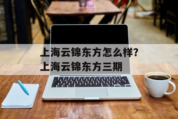 上海云锦东方怎么样？上海云锦东方三期-第1张图片-