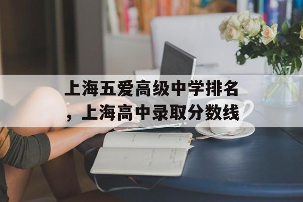 上海五爱高级中学排名，上海高中录取分数线-第1张图片-