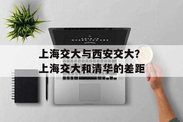上海交大与西安交大？上海交大和清华的差距-第1张图片-