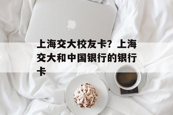 上海交大校友卡？上海交大和中国银行的银行卡-第1张图片-