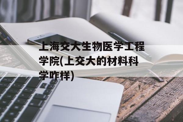 上海交大生物医学工程学院(上交大的材料科学咋样)-第1张图片-