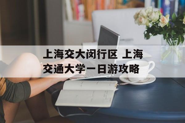 上海交大闵行区 上海交通大学一日游攻略-第1张图片-