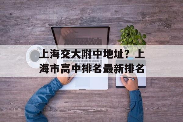 上海交大附中地址？上海市高中排名最新排名-第1张图片-