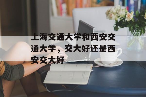 上海交通大学和西安交通大学，交大好还是西安交大好-第1张图片-
