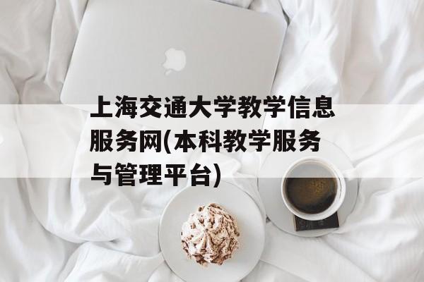 上海交通大学教学信息服务网(本科教学服务与管理平台)-第1张图片-