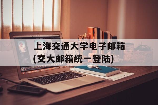 上海交通大学电子邮箱(交大邮箱统一登陆)-第1张图片-