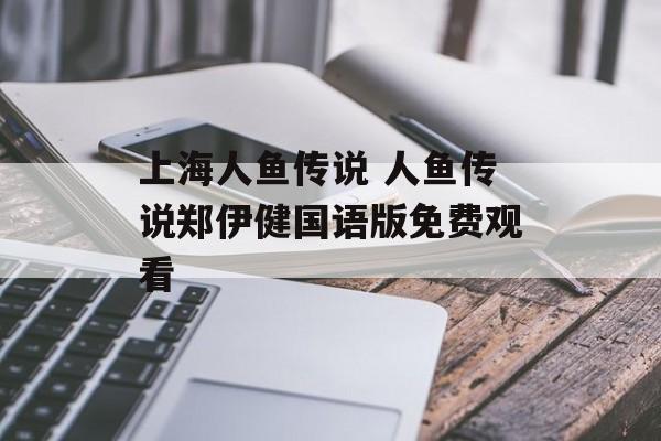 上海人鱼传说 人鱼传说郑伊健国语版免费观看-第1张图片-