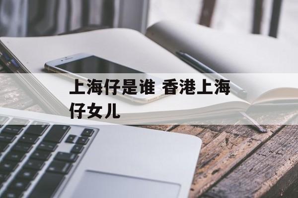 上海仔是谁 香港上海仔女儿-第1张图片-