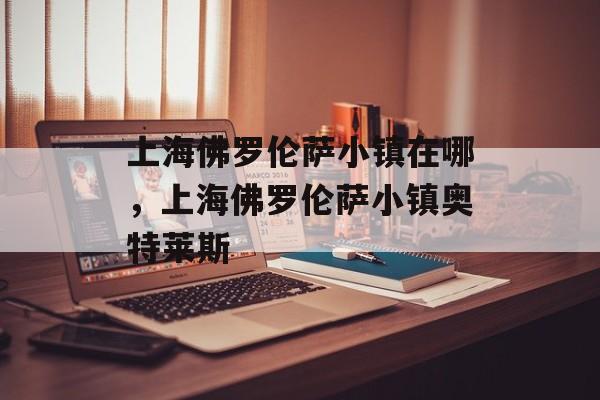 上海佛罗伦萨小镇在哪，上海佛罗伦萨小镇奥特莱斯-第1张图片-