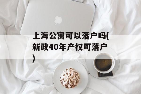 上海公寓可以落户吗(新政40年产权可落户)-第1张图片-