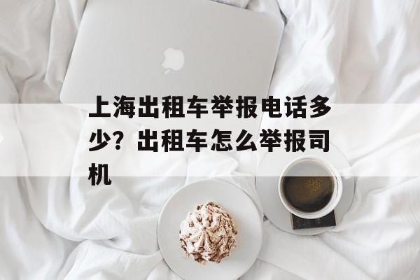 上海出租车举报电话多少？出租车怎么举报司机-第1张图片-