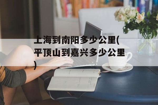 上海到南阳多少公里(平顶山到嘉兴多少公里)-第1张图片-