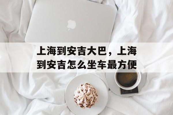 上海到安吉大巴，上海到安吉怎么坐车最方便-第1张图片-