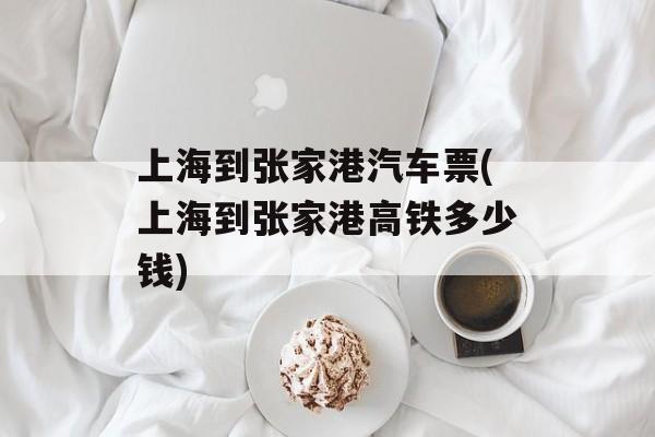 上海到张家港汽车票(上海到张家港高铁多少钱)-第1张图片-