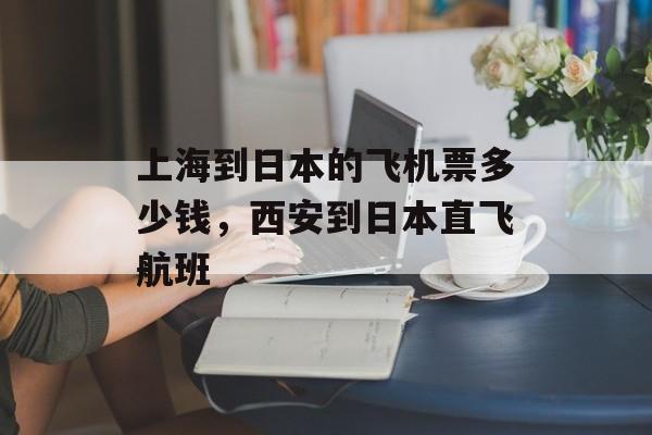 上海到日本的飞机票多少钱，西安到日本直飞航班-第1张图片-
