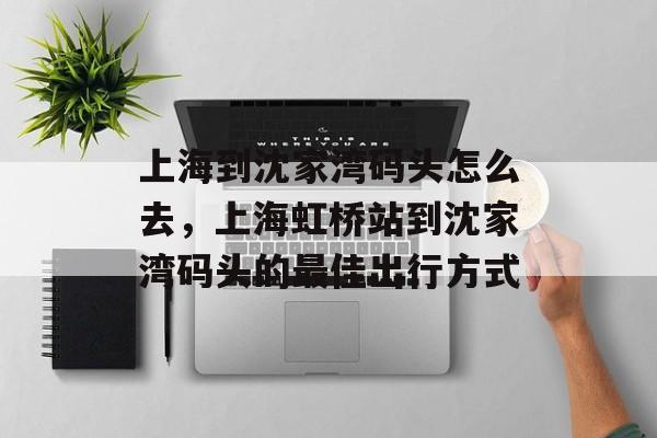 上海到沈家湾码头怎么去，上海虹桥站到沈家湾码头的最佳出行方式-第1张图片-