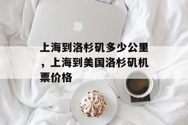 上海到洛杉矶多少公里，上海到美国洛杉矶机票价格-第1张图片-