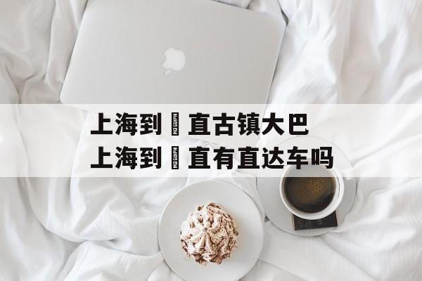 上海到甪直古镇大巴 上海到甪直有直达车吗-第1张图片-