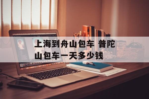 上海到舟山包车 普陀山包车一天多少钱-第1张图片-