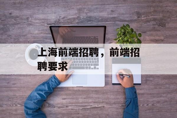 上海前端招聘，前端招聘要求-第1张图片-