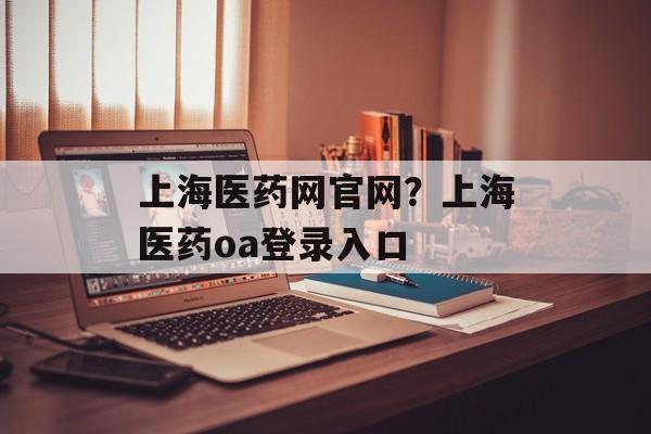 上海医药网官网？上海医药oa登录入口-第1张图片-